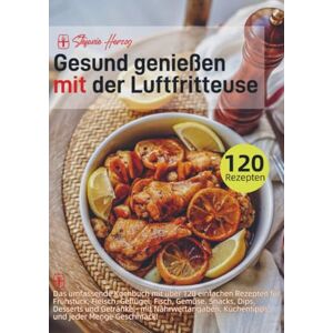 Herzog, Stefanie Gesund genießen mit der Luftfritteuse: Das umfassende Kochbuch mit über 120 einfachen Rezepten für Frühstück, Fleisch, Geflügel, Fisch, Gemüse, Snacks, Dips, Desserts und Getränke – mit Näh Herzog, Stefanie Gesund genießen mit der Luftfritteuse: Das umfassende Kochbuch mit über 120 einfachen Rezepten für Frühstück, Fleisch, Geflügel, Fisch, Gemüse, Snacks, Dips, Desserts und Getränke – mit Näh