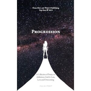 Poet, Julia Progression: A Collection of Poetry on Addiction, Grief & Loss, Love and Overcoming Poet, Julia Progression: A Collection of Poetry on Addiction, Grief & Loss, Love and Overcoming