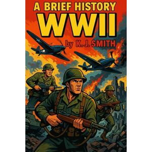 Smith, KJ A Brief History of WWII (A Brief History of Wars & Conflict Edition) Smith, KJ A Brief History of WWII (A Brief History of Wars & Conflict Edition)