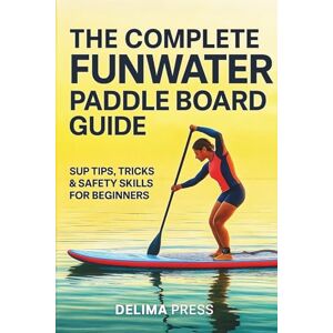Press, Delima The Complete FunWater Paddle Board Guide: SUP Tips, Tricks & Safety Skills for Beginners Press, Delima The Complete FunWater Paddle Board Guide: SUP Tips, Tricks & Safety Skills for Beginners