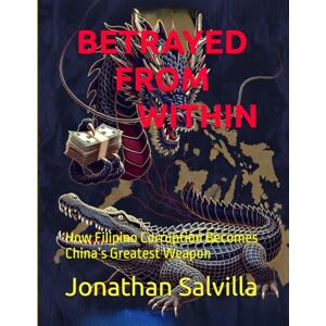 Salvilla, Jonathan BETRAYED FROM WITHIN: How Filipino Corruption Becomes China’s Greatest Weapon Salvilla, Jonathan BETRAYED FROM WITHIN: How Filipino Corruption Becomes China’s Greatest Weapon