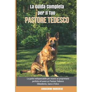 Marchese, Gioacchino La Guida Completa per Il Tuo Pastore Tedesco: La guida indispensabile per essere un proprietario perfetto ed avere un Pastore Tedesco Obbediente, Sano e Felice Marchese, Gioacchino La Guida Completa per Il Tuo Pastore Tedesco: La guida indispensabile per essere un proprietario perfetto ed avere un Pastore Tedesco Obbediente, Sano e Felice