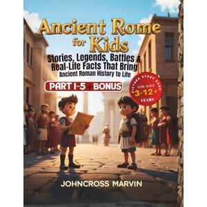 Marvin I., Johncross Ancient Rome for Kids: Stories, Legends, Battles and Real Life Facts That Bring Ancient Roman History to Life Marvin I., Johncross Ancient Rome for Kids: Stories, Legends, Battles and Real Life Facts That Bring Ancient Roman History to Life