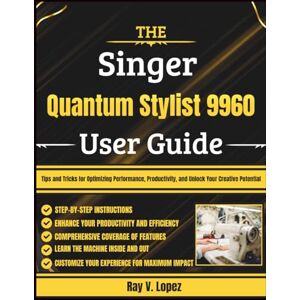 Lopez, Ray V. The Singer Quantum Stylist 9960 User Guide: Tips and Tricks for Optimizing Performance, Productivity, and Unlock Your Creative Potential Lopez, Ray V. The Singer Quantum Stylist 9960 User Guide: Tips and Tricks for Optimizing Performance, Productivity, and Unlock Your Creative Potential