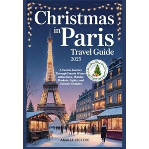 Leclerc, Amalia CHRISTMAS IN PARIS TRAVEL GUIDE 2025: A Festive Journey Through French Winter Attractions, Holiday Markets, Lights, and Culinary Delights Leclerc, Amalia CHRISTMAS IN PARIS TRAVEL GUIDE 2025: A Festive Journey Through French Winter Attractions, Holiday Markets, Lights, and Culinary Delights