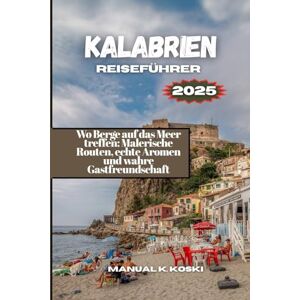 Koski, Manual K. Kalabrien Reiseführer 2025: Wo Berge auf das Meer treffen: Malerische Routen, echte Aromen und wahre Gastfreundschaft Koski, Manual K. Kalabrien Reiseführer 2025: Wo Berge auf das Meer treffen: Malerische Routen, echte Aromen und wahre Gastfreundschaft