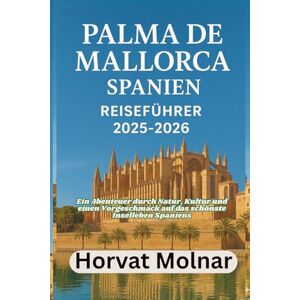 Molnar, Horvat PALMA DE MALLORCA, SPANIEN REISEFÜHRER 2025-2026: Ein Abenteuer durch Natur, Kultur und einen Vorgeschmack auf das schönste Inselleben Spaniens Molnar, Horvat PALMA DE MALLORCA, SPANIEN REISEFÜHRER 2025-2026: Ein Abenteuer durch Natur, Kultur und einen Vorgeschmack auf das schönste Inselleben Spaniens