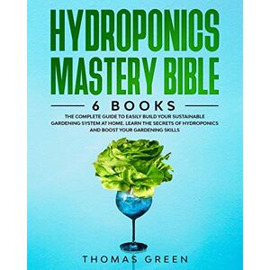Green, Thomas Hydroponics Mastery Bible: 6 BOOKS: The Complete Guide to Easily Build Your Sustainable Gardening System at Home. Learn the Secrets of Hydroponics and Boost Your Gardening Skills Green, Thomas Hydroponics Mastery Bible: 6 BOOKS: The Complete Guide to Easily Build Your Sustainable Gardening System at Home. Learn the Secrets of Hydroponics and Boost Your Gardening Skills