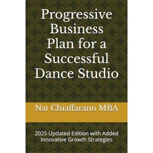 Chiaffarano MBA, Nat Progressive Business Plan for a Successful Dance Studio: 2025 Update Ediion with Added Innovative Growth Strategies Chiaffarano MBA, Nat Progressive Business Plan for a Successful Dance Studio: 2025 Update Ediion with Added Innovative Growth Strategies