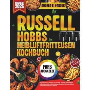 FAROUK, ANDREA B. RUSSELL HOBBS HEIBLUFTFRITTEUSEN KOCHBUCH: Der ultimative Leitfaden für schnelle, gesunde und köstliche Mahlzeiten mit über 120 einfachen Rezepten für jeden Anlass, vom Frühstück bis zum Dessert FAROUK, ANDREA B. RUSSELL HOBBS HEIBLUFTFRITTEUSEN KOCHBUCH: Der ultimative Leitfaden für schnelle, gesunde und köstliche Mahlzeiten mit über 120 einfachen Rezepten für jeden Anlass, vom Frühstück bis zum Dessert