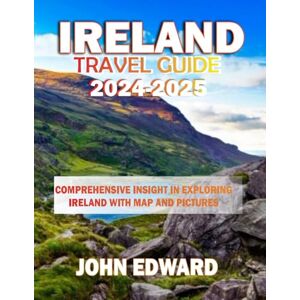 EDWARD, JOHN IRELAND TRAVEL GUIDE 2024-2025: Comprehensive Insight in Exploring Ireland with Map and Pictures EDWARD, JOHN IRELAND TRAVEL GUIDE 2024-2025: Comprehensive Insight in Exploring Ireland with Map and Pictures