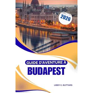 Buttars, Libby C. GUIDE D'AVENTURE À BUDAPEST 2026: À la découverte des châteaux, de la culture et de la vie nocturne de la capitale thermale européenne Buttars, Libby C. GUIDE D'AVENTURE À BUDAPEST 2026: À la découverte des châteaux, de la culture et de la vie nocturne de la capitale thermale européenne