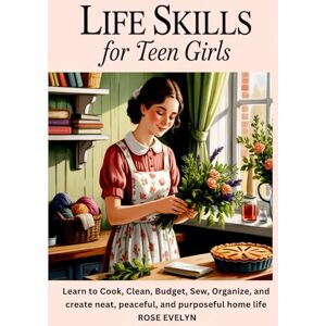 Evelyn, Rose Life Skills for Teen Girls: Learn to Cook, Clean, Budget, Sew, Organize, and Create a Neat, Peaceful, and Purposeful Home Life Evelyn, Rose Life Skills for Teen Girls: Learn to Cook, Clean, Budget, Sew, Organize, and Create a Neat, Peaceful, and Purposeful Home Life