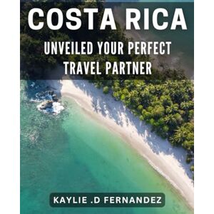 D Fernandez, Kaylie Costa Rica Unveiled: Your Perfect Travel Partner: Discover the Best of Costa Rica: Your Ultimate Guide to Adventure and Relaxation D Fernandez, Kaylie Costa Rica Unveiled: Your Perfect Travel Partner: Discover the Best of Costa Rica: Your Ultimate Guide to Adventure and Relaxation