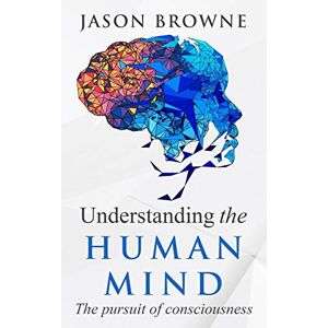 Browne, Jason Understanding the Human Mind: The Pursuit of Consciousness Browne, Jason Understanding the Human Mind: The Pursuit of Consciousness