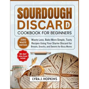 J. Hopkins, Lyra Sourdough Discard Cookbook for Beginners: Waste Less, Bake More Simple, Tasty Recipes Using Your Starter Discard for Breads, Snacks, and Sweets (Cooking with Lyra) J. Hopkins, Lyra Sourdough Discard Cookbook for Beginners: Waste Less, Bake More Simple, Tasty Recipes Using Your Starter Discard for Breads, Snacks, and Sweets (Cooking with Lyra)