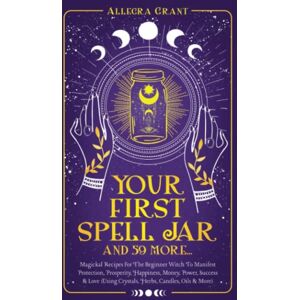 Grant, Allegra Your First Spell Jar (and 59 more…): Magickal Recipes For The Beginner Witch To Manifest Protection, Prosperity, Happiness, Money, Power, Success & Love (Using Crystals, Herbs, Candles, Oils & More) Grant, Allegra Your First Spell Jar (and 59 more…): Magickal Recipes For The Beginner Witch To Manifest Protection, Prosperity, Happiness, Money, Power, Success & Love (Using Crystals, Herbs, Candles, Oils & More)