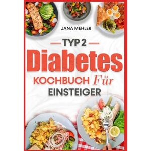 Mehler, Jana Typ 2 Diabetes Kochbuch Für Einsteiger: Einfache Rezepte mit wenig Zucker und Kohlenhydraten zur Blutzuckerkontrolle Mehler, Jana Typ 2 Diabetes Kochbuch Für Einsteiger: Einfache Rezepte mit wenig Zucker und Kohlenhydraten zur Blutzuckerkontrolle