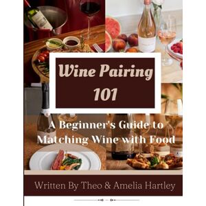 Amelia Hartley, Theo and Wine Pairing 101: A Beginner's Guide to Matching Wine with Food Amelia Hartley, Theo and Wine Pairing 101: A Beginner's Guide to Matching Wine with Food