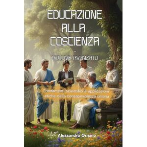 Ornano, AO Alessandro Educazione alla Coscienza Volume Avanzato: Fondamenti scientifici e applicazioni etiche della consapevolezza umana Ornano, AO Alessandro Educazione alla Coscienza Volume Avanzato: Fondamenti scientifici e applicazioni etiche della consapevolezza umana