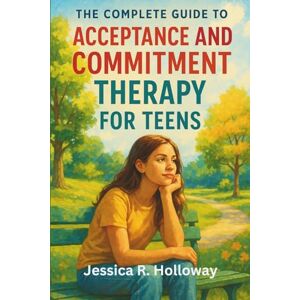 Jessica R. Holloway The Complete Guide to Acceptance and Commitment Therapy for Teens: Practical Tools to Build Resilience, Reduce Anxiety, and Foster Emotional Well-Being Jessica R. Holloway The Complete Guide to Acceptance and Commitment Therapy for Teens: Practical Tools to Build Resilience, Reduce Anxiety, and Foster Emotional Well-Being