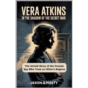 G. HARTY, JAXON Vera Atkins: In the Shadow of the Secret War: The Untold Story of the Female Spy Who Took on Hitler's Regime (A Complete Biographies of Iconic Figures) G. HARTY, JAXON Vera Atkins: In the Shadow of the Secret War: The Untold Story of the Female Spy Who Took on Hitler's Regime (A Complete Biographies of Iconic Figures)
