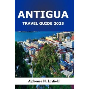 Layfield, Alphonse N. Antigua Travel Guide 2025: A Journey Through Heritage, Everyday Moments, and the Spirit of the Caribbean Layfield, Alphonse N. Antigua Travel Guide 2025: A Journey Through Heritage, Everyday Moments, and the Spirit of the Caribbean