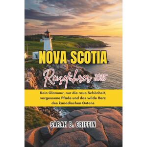 Griffin NOVA SCOTIA REISEFÜHRER 2025: Kein Glamour, nur die raue Schönheit, vergessene Pfade und das wilde Herz des kanadischen Ostens Griffin NOVA SCOTIA REISEFÜHRER 2025: Kein Glamour, nur die raue Schönheit, vergessene Pfade und das wilde Herz des kanadischen Ostens