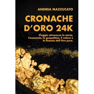 Mazzucato, Andrea Cronache d’Oro 24K: Viaggio attraverso la storia, l'economia, la geopolitica, il valore e la finanza dell’Oro puro. Mazzucato, Andrea Cronache d’Oro 24K: Viaggio attraverso la storia, l'economia, la geopolitica, il valore e la finanza dell’Oro puro.