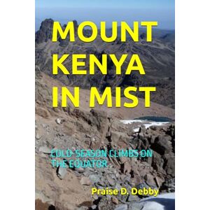Debby, Praise D. MOUNT KENYA IN MIST: COLD-SEASON CLIMBS ON THE EQUATOR Debby, Praise D. MOUNT KENYA IN MIST: COLD-SEASON CLIMBS ON THE EQUATOR