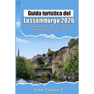 Favour C., Sofia Guida turistica del Lussemburgo 2026: Il tuo compagno amichevole alla scoperta della perla nascosta d'Europa Favour C., Sofia Guida turistica del Lussemburgo 2026: Il tuo compagno amichevole alla scoperta della perla nascosta d'Europa