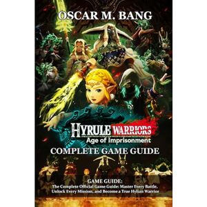 Oscar M. Bang Hyrule Warriors: Age of Imprisonment GAME GUIDE: The Complete Official Game Guide: Master Every Battle, Unlock Every Mission, and Become a True Hylian Warrior Oscar M. Bang Hyrule Warriors: Age of Imprisonment GAME GUIDE: The Complete Official Game Guide: Master Every Battle, Unlock Every Mission, and Become a True Hylian Warrior