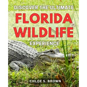 Brown, Chloe S. Discover the Ultimate Florida Wildlife Experience 2024: Unveiling the Unforgettable Florida Wildlife Encounters: Your Guide to Unearth the Ultimate Ecotourism Adventures Brown, Chloe S. Discover the Ultimate Florida Wildlife Experience 2024: Unveiling the Unforgettable Florida Wildlife Encounters: Your Guide to Unearth the Ultimate Ecotourism Adventures