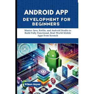 Wilson Android App Development for Beginners: Master Java, Kotlin, and Android Studio to Build Fully Functional, Real-World Mobile Apps from Scratch Wilson Android App Development for Beginners: Master Java, Kotlin, and Android Studio to Build Fully Functional, Real-World Mobile Apps from Scratch