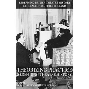 Theorizing Practice: Redefining Theatre History (Redefining British Theatre History) Theorizing Practice: Redefining Theatre History (Redefining British Theatre History)