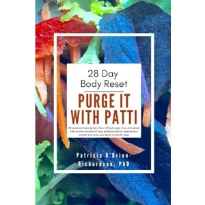 O'Brien-Richardson PhD, Patricia Purge it with Patti 28 Day Body Reset: 28 quick and easy gluten free, organic, refined sugar free and wheat free yummy recipes for busy people to cleanse your system & reset your body in just 28 days O'Brien-Richardson PhD, Patricia Purge it with Patti 28 Day Body Reset: 28 quick and easy gluten free, organic, refined sugar free and wheat free yummy recipes for busy people to cleanse your system & reset your body in just 28 days
