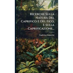 Gasparrini, Guglielmo Ricerche Sulla Natura Del Caprifico E Del Fico, E Sulla Caprificazione... Gasparrini, Guglielmo Ricerche Sulla Natura Del Caprifico E Del Fico, E Sulla Caprificazione...