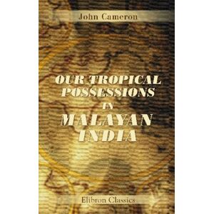 Cameron, John Our Tropical Possessions in Malayan India: Being a Descriptive Account of Singapore, Penang, Province Wellesley and Malacca, Their Peoples, Products, Commerce and Government Cameron, John Our Tropical Possessions in Malayan India: Being a Descriptive Account of Singapore, Penang, Province Wellesley and Malacca, Their Peoples, Products, Commerce and Government