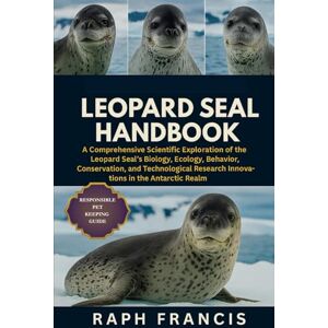 FRANCIS, RAPH LEOPARD SEAL HANDBOOK: A Comprehensive Scientific Exploration of the Leopard Seal’s Biology, Ecology, Behavior, Conservation, and Technological Research Innovations in the Antarctic Realm FRANCIS, RAPH LEOPARD SEAL HANDBOOK: A Comprehensive Scientific Exploration of the Leopard Seal’s Biology, Ecology, Behavior, Conservation, and Technological Research Innovations in the Antarctic Realm