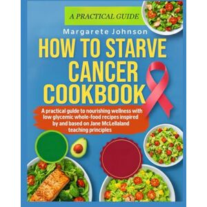 JOHNSON, MARGARETE HOW TO STARVE CANCER COOKBOOK: A practical guide to nourishing wellness with low glycemic whole food recipes inspired by and based on Jane McLelland’s teaching principles JOHNSON, MARGARETE HOW TO STARVE CANCER COOKBOOK: A practical guide to nourishing wellness with low glycemic whole food recipes inspired by and based on Jane McLelland’s teaching principles