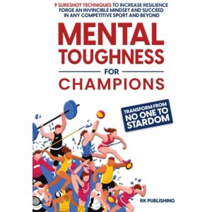 Publishing, RK Mental Toughness for Champions: Transform from NO ONE to STARDOM; 9 Sureshot Techniques to Increase Resilience, Forge an Invincible Mindset, and Succeed in Any Competitive Sport and Beyond Publishing, RK Mental Toughness for Champions: Transform from NO ONE to STARDOM; 9 Sureshot Techniques to Increase Resilience, Forge an Invincible Mindset, and Succeed in Any Competitive Sport and Beyond