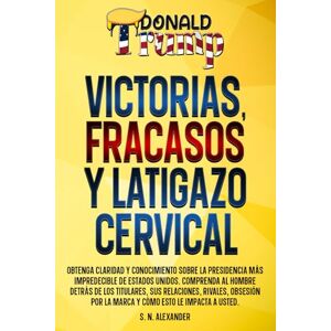 Alexander, S. N. Donald J. Trump Victorias, Fracasos Y Latigazo Cervical: Obtenga claridad y conocimiento sobre la presidencia más impredecible de Estados Unidos. ... J. Trump Victories, Failures And Whiplash) Alexander, S. N. Donald J. Trump Victorias, Fracasos Y Latigazo Cervical: Obtenga claridad y conocimiento sobre la presidencia más impredecible de Estados Unidos. ... J. Trump Victories, Failures And Whiplash)