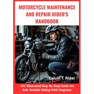 T. Rider, Calvin Motorcycle Maintenance And Repair Rider's Handbook:: DIY Illustrated Step-By-Step Guide For Safe, Reliable Riding With Diagrams T. Rider, Calvin Motorcycle Maintenance And Repair Rider's Handbook:: DIY Illustrated Step-By-Step Guide For Safe, Reliable Riding With Diagrams