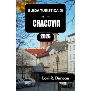 R. Duncan, Lori GUIDA TURISTICA DI CRACOVIA 2026: Dalle strade storiche alle esperienze moderne, dai festival agli autentici sapori locali. R. Duncan, Lori GUIDA TURISTICA DI CRACOVIA 2026: Dalle strade storiche alle esperienze moderne, dai festival agli autentici sapori locali.