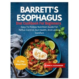 ALEXANDER, ELAINE BARRETT'S ESOPHAGUS DIET COOKBOOK FOR BEGINNERS: Easy-to-Follow Nutrition Guide for Reflux Control, Gut Health, and Lasting Comfort (Everyday Healthy Cookbook) ALEXANDER, ELAINE BARRETT'S ESOPHAGUS DIET COOKBOOK FOR BEGINNERS: Easy-to-Follow Nutrition Guide for Reflux Control, Gut Health, and Lasting Comfort (Everyday Healthy Cookbook)