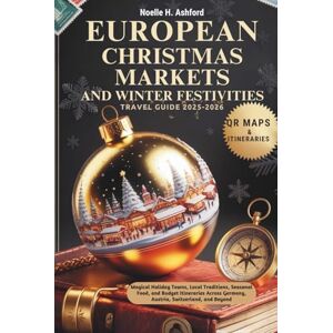 Ashford, Noelle H. EUROPEAN CHRISTMAS MARKETS AND WINTER FESTIVITIES TRAVEL GUIDE 2025–2026: Magical Holiday Towns, Local Traditions, Seasonal Food, and Budget Itineraries Across Germany, Austria, Switzerland, and Bey Ashford, Noelle H. EUROPEAN CHRISTMAS MARKETS AND WINTER FESTIVITIES TRAVEL GUIDE 2025–2026: Magical Holiday Towns, Local Traditions, Seasonal Food, and Budget Itineraries Across Germany, Austria, Switzerland, and Bey