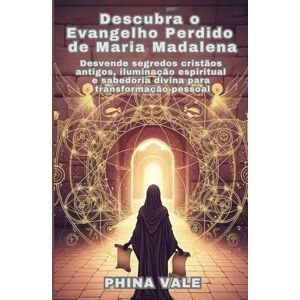 Vale, Phina Descubra o Evangelho Perdido de Maria Madalena: Desvende segredos cristãos antigos, iluminação espiritual e sabedoria divina para transformação pessoal Vale, Phina Descubra o Evangelho Perdido de Maria Madalena: Desvende segredos cristãos antigos, iluminação espiritual e sabedoria divina para transformação pessoal