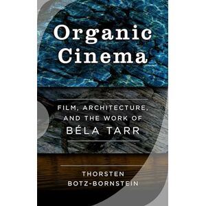 Botz-Bornstein, Thorsten Organic Cinema: Film, Architecture, and the Work of Béla Tarr Botz-Bornstein, Thorsten Organic Cinema: Film, Architecture, and the Work of Béla Tarr