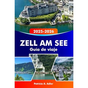 Adler, Patricia A. ZELL AM SEE Guía de viaje 2025-2026: Descubra lagos pintorescos, montañas majestuosas, estaciones de esquí y aventuras alpinas en Austria Adler, Patricia A. ZELL AM SEE Guía de viaje 2025-2026: Descubra lagos pintorescos, montañas majestuosas, estaciones de esquí y aventuras alpinas en Austria