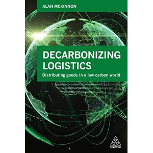 McKinnon, Alan Decarbonizing Logistics: Distributing Goods in a Low Carbon World McKinnon, Alan Decarbonizing Logistics: Distributing Goods in a Low Carbon World